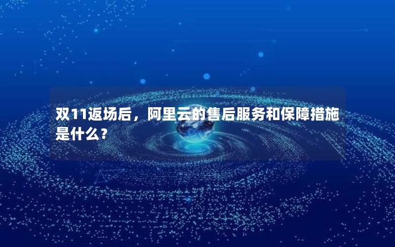 双11返场后，阿里云的售后服务和保障措施是什么？