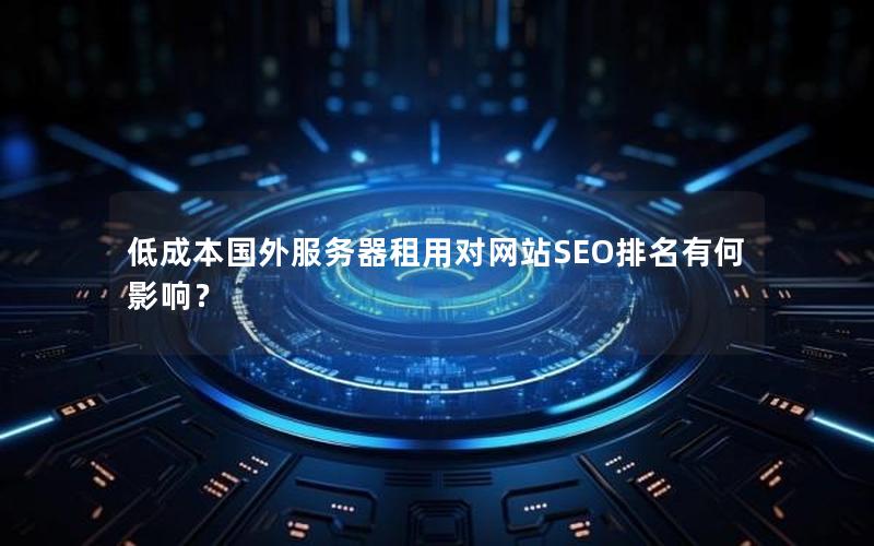 低成本国外服务器租用对网站SEO排名有何影响？