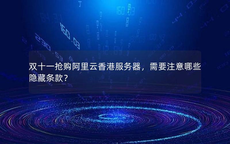 双十一抢购阿里云香港服务器，需要注意哪些隐藏条款？