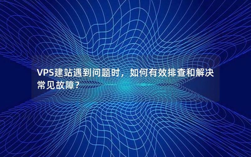 VPS建站遇到问题时，如何有效排查和解决常见故障？