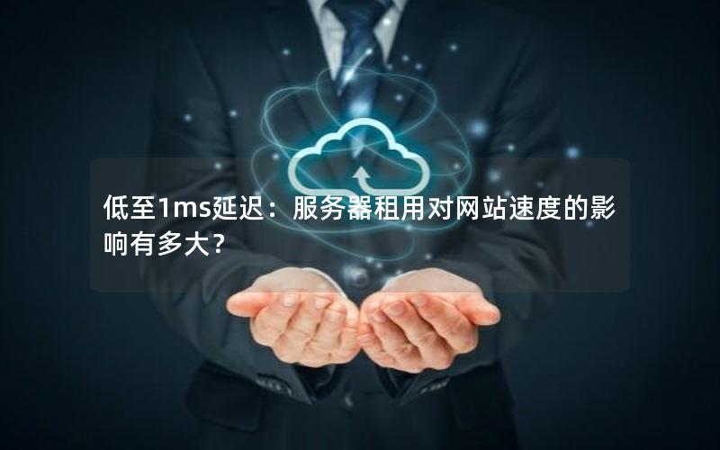 低至1ms延迟：服务器租用对网站速度的影响有多大？