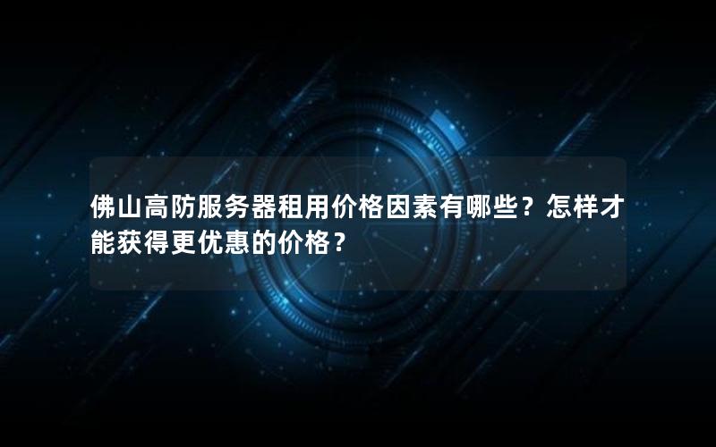 佛山高防服务器租用价格因素有哪些？怎样才能获得更优惠的价格？