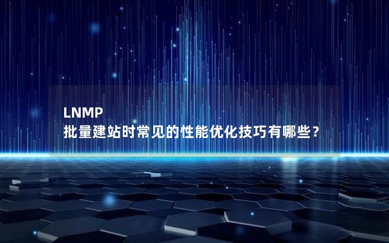 LNMP 批量建站时常见的性能优化技巧有哪些？