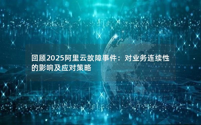 回顾2025阿里云故障事件：对业务连续性的影响及应对策略