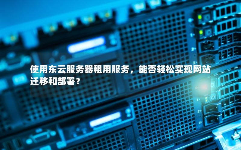 使用东云服务器租用服务，能否轻松实现网站迁移和部署？