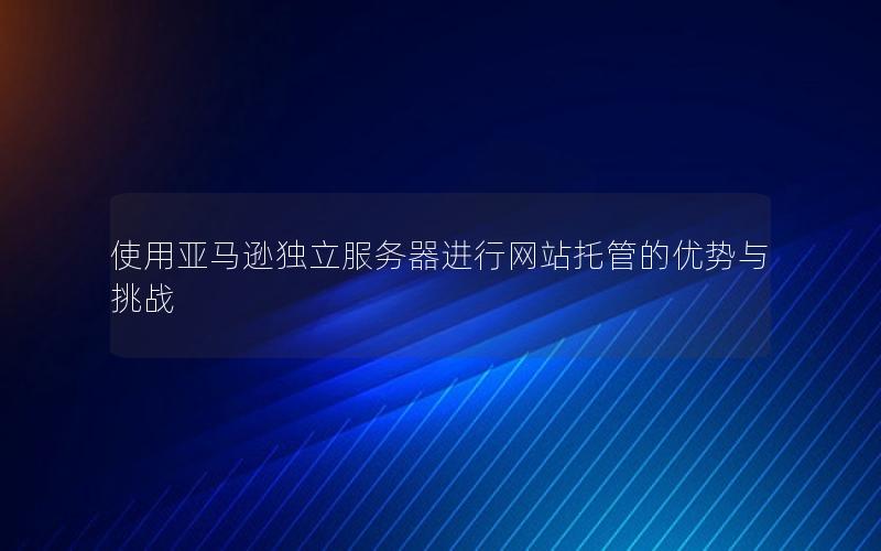 使用亚马逊独立服务器进行网站托管的优势与挑战
