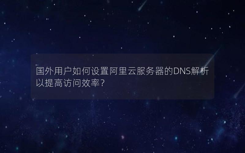 国外用户如何设置阿里云服务器的DNS解析以提高访问效率？