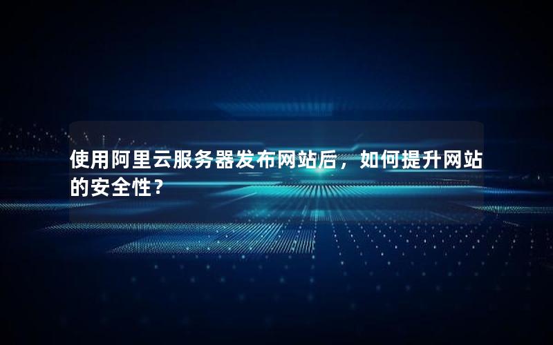 使用阿里云服务器发布网站后，如何提升网站的安全性？