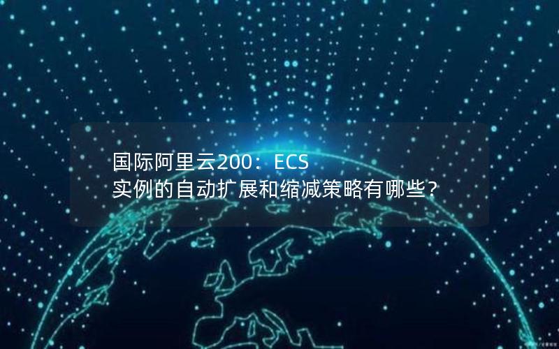国际阿里云200：ECS 实例的自动扩展和缩减策略有哪些？