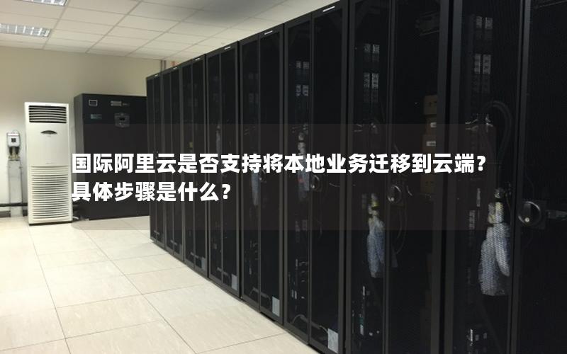 国际阿里云是否支持将本地业务迁移到云端？具体步骤是什么？