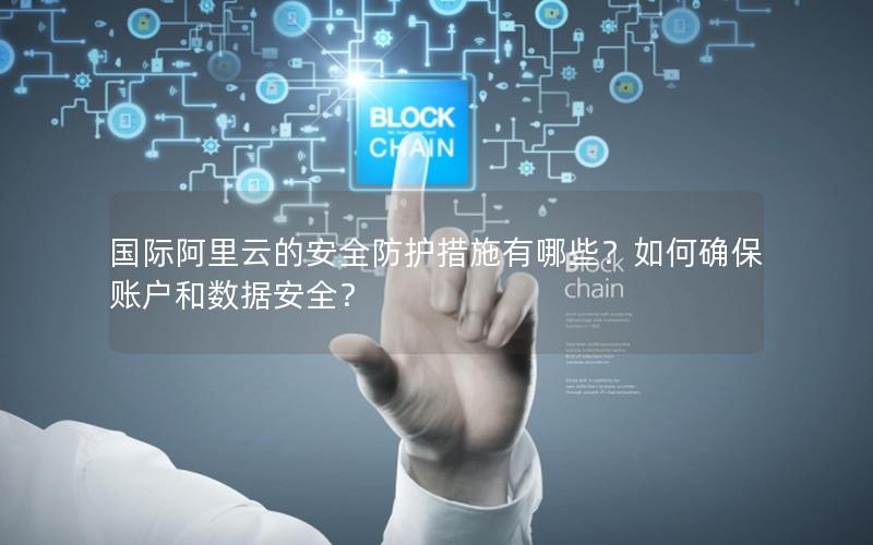 国际阿里云的安全防护措施有哪些？如何确保账户和数据安全？