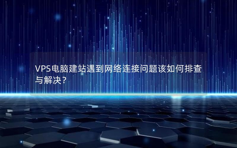 VPS电脑建站遇到网络连接问题该如何排查与解决？