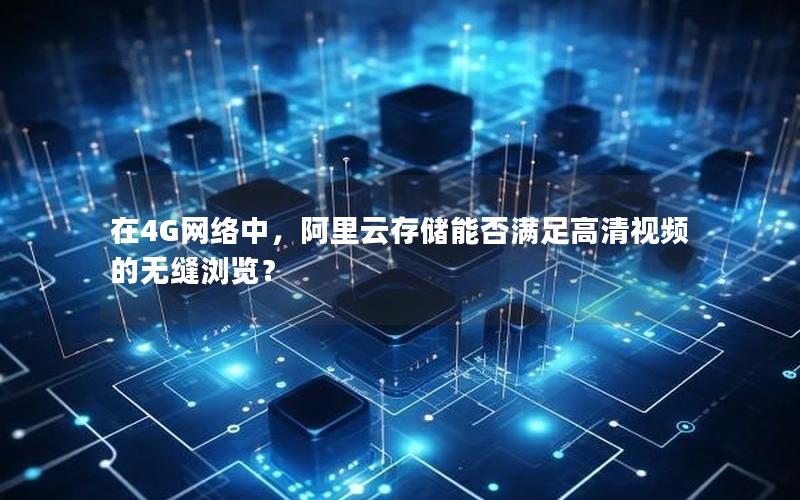 在4G网络中，阿里云存储能否满足高清视频的无缝浏览？