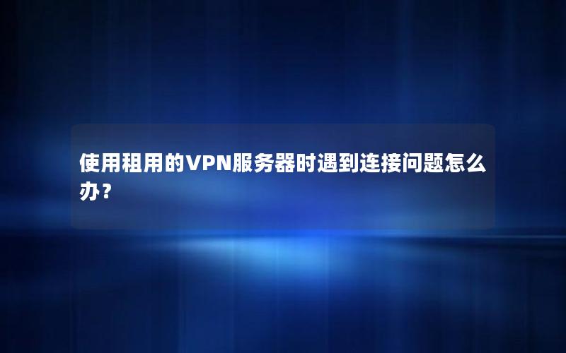 使用租用的VPN服务器时遇到连接问题怎么办？