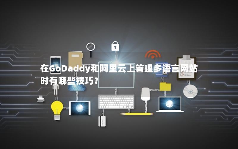 在GoDaddy和阿里云上管理多语言网站时有哪些技巧？