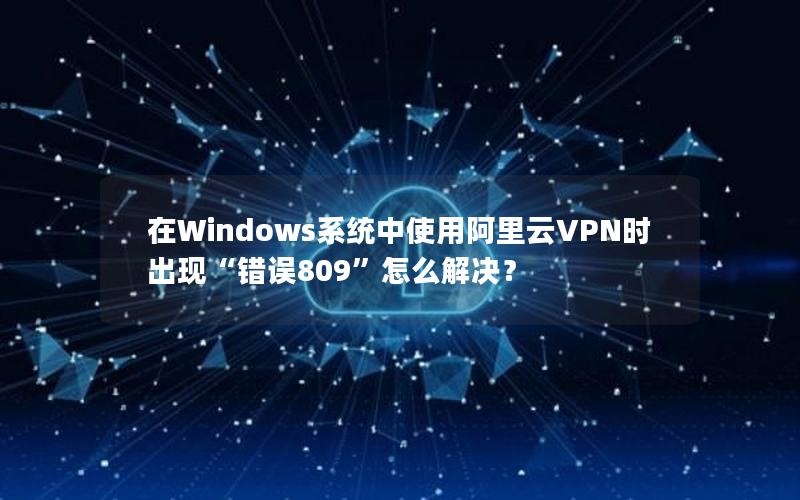 在Windows系统中使用阿里云VPN时出现“错误809”怎么解决？