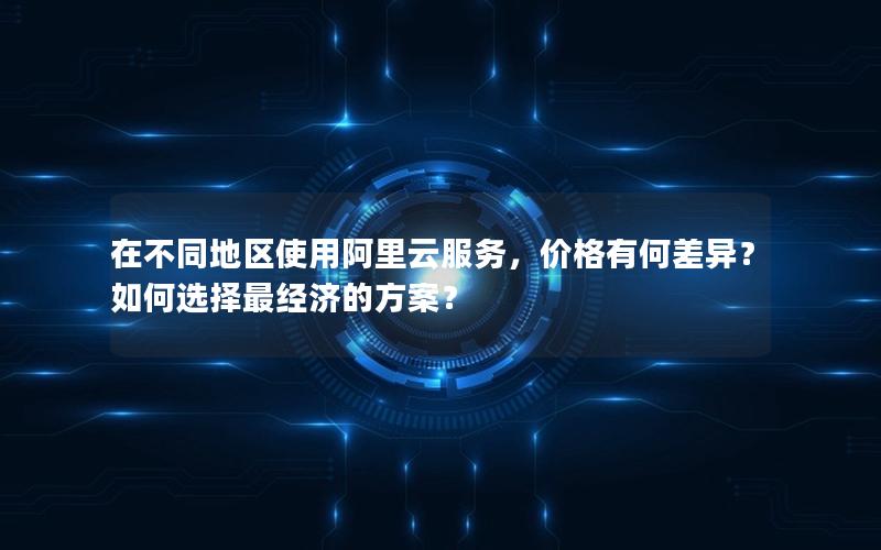 在不同地区使用阿里云服务，价格有何差异？如何选择最经济的方案？