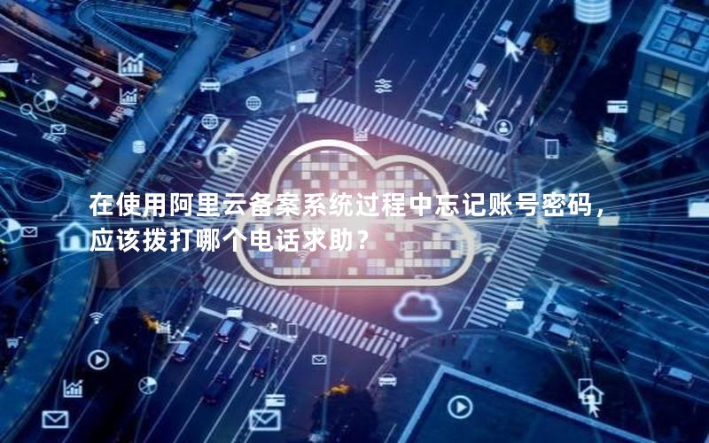 在使用阿里云备案系统过程中忘记账号密码，应该拨打哪个电话求助？