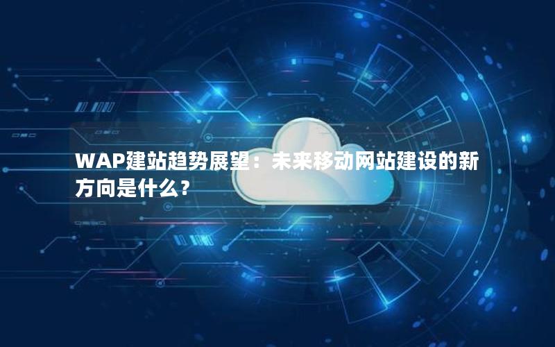 WAP建站趋势展望：未来移动网站建设的新方向是什么？