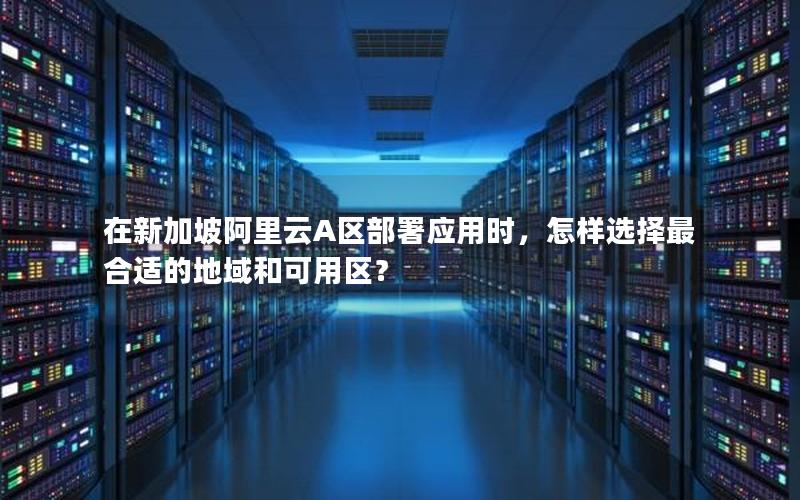 在新加坡阿里云A区部署应用时，怎样选择最合适的地域和可用区？