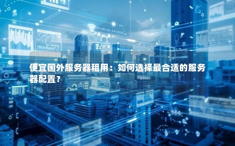 便宜国外服务器租用：如何选择最合适的服务器配置？