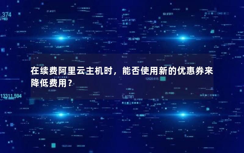 在续费阿里云主机时，能否使用新的优惠券来降低费用？