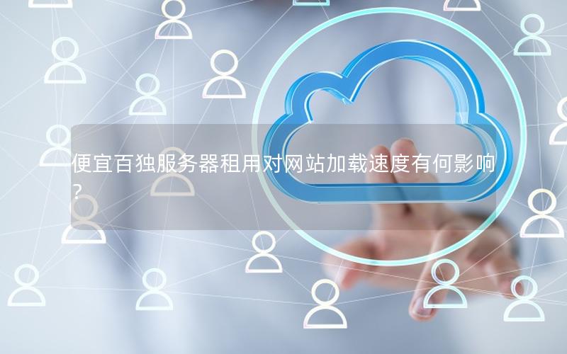 便宜百独服务器租用对网站加载速度有何影响？