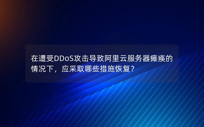 在遭受DDoS攻击导致阿里云服务器瘫痪的情况下，应采取哪些措施恢复？