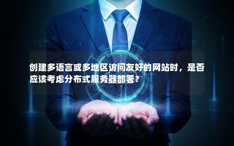 创建多语言或多地区访问友好的网站时，是否应该考虑分布式服务器部署？