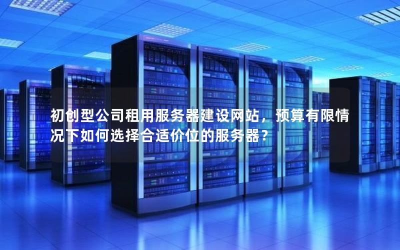 初创型公司租用服务器建设网站，预算有限情况下如何选择合适价位的服务器？