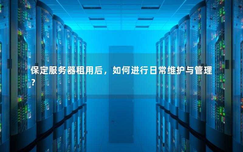 保定服务器租用后，如何进行日常维护与管理？