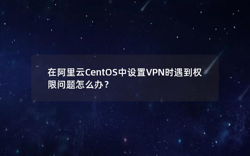 在阿里云CentOS中设置VPN时遇到权限问题怎么办？