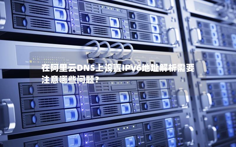 在阿里云DNS上设置IPv6地址解析需要注意哪些问题？
