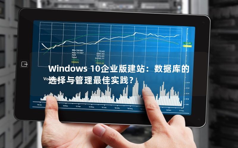 Windows 10企业版建站：数据库的选择与管理最佳实践？