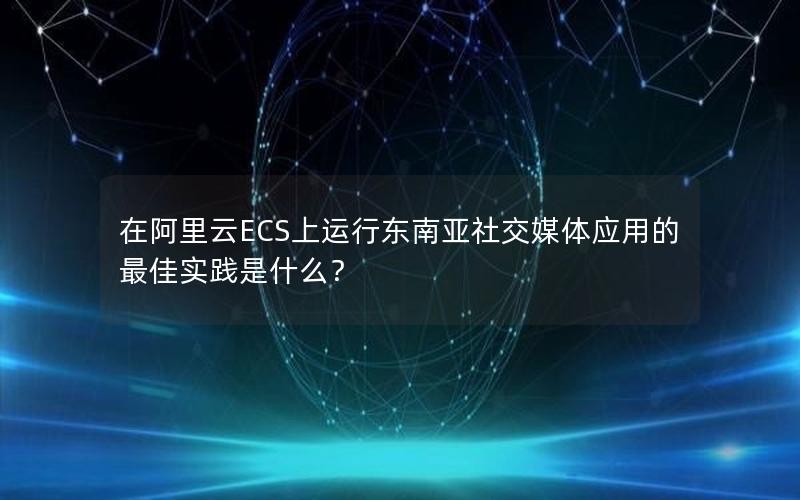 在阿里云ECS上运行东南亚社交媒体应用的最佳实践是什么？