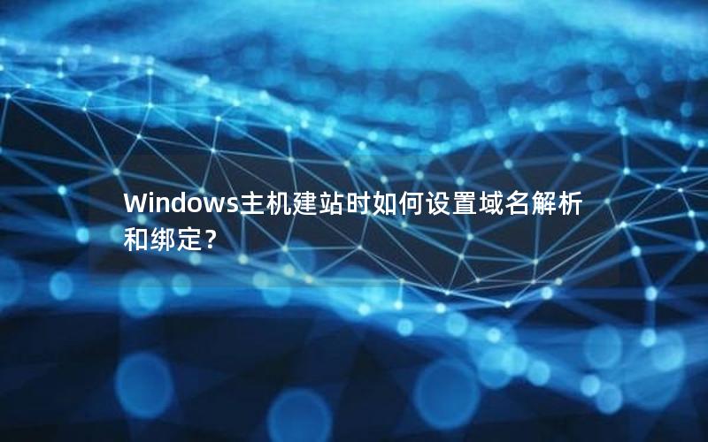 Windows主机建站时如何设置域名解析和绑定？