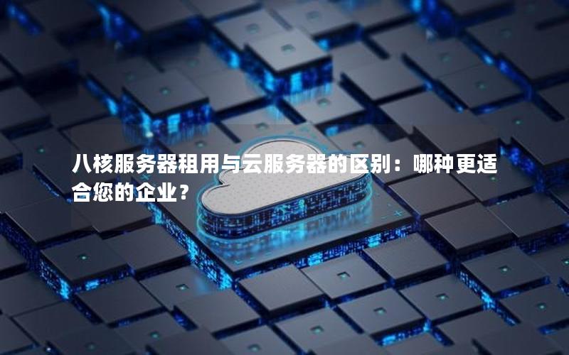 八核服务器租用与云服务器的区别：哪种更适合您的企业？