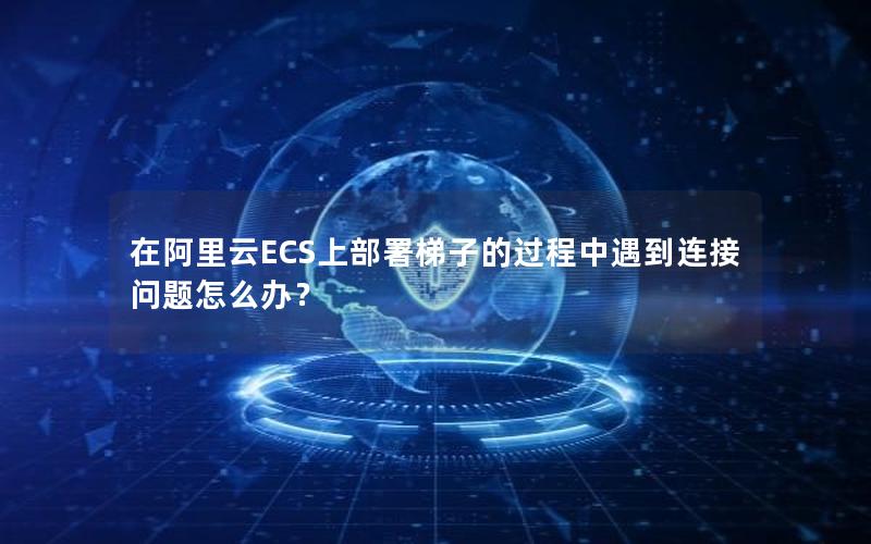 在阿里云ECS上部署梯子的过程中遇到连接问题怎么办？
