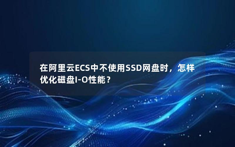 在阿里云ECS中不使用SSD网盘时，怎样优化磁盘I-O性能？
