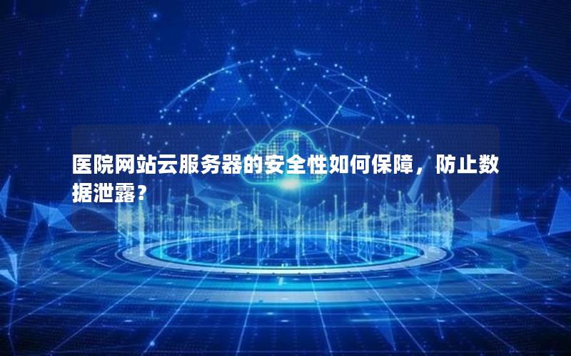 医院网站云服务器的安全性如何保障，防止数据泄露？