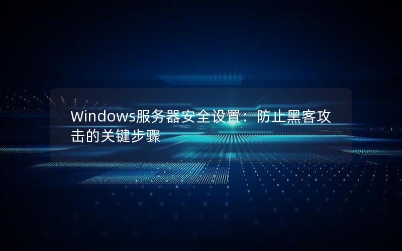 Windows服务器安全设置：防止黑客攻击的关键步骤