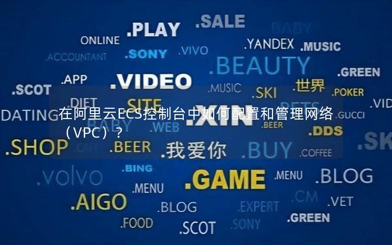 在阿里云ECS控制台中如何配置和管理网络（VPC）？