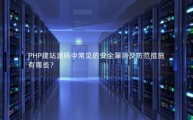 PHP建站源码中常见的安全漏洞及防范措施有哪些？