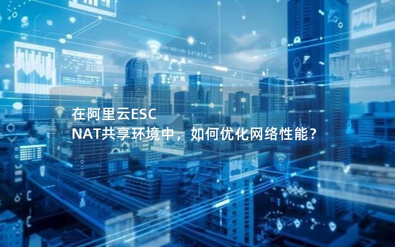 在阿里云ESC NAT共享环境中，如何优化网络性能？