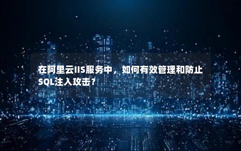 在阿里云IIS服务中，如何有效管理和防止SQL注入攻击？