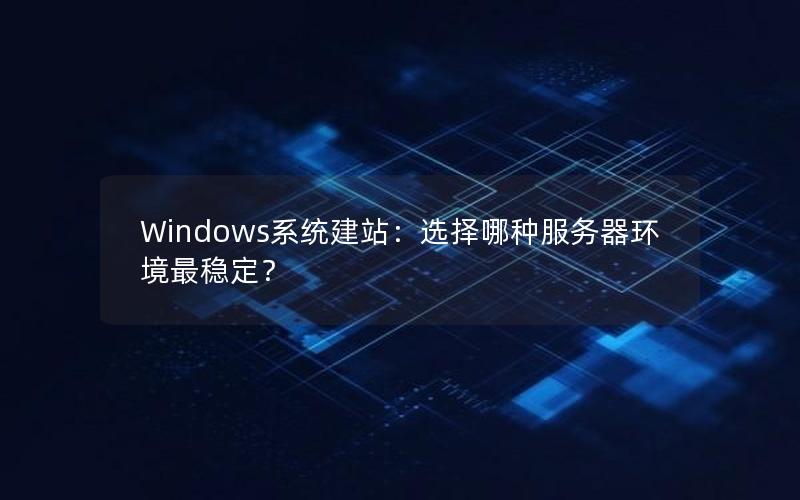 Windows系统建站：选择哪种服务器环境最稳定？