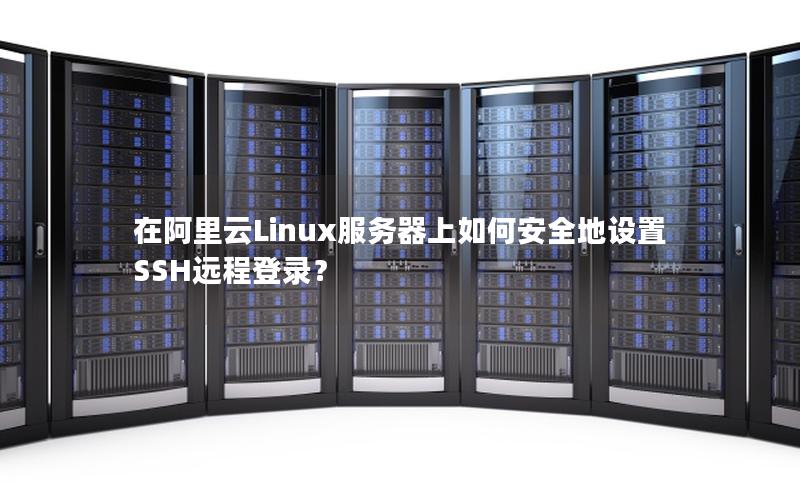 在阿里云Linux服务器上如何安全地设置SSH远程登录？