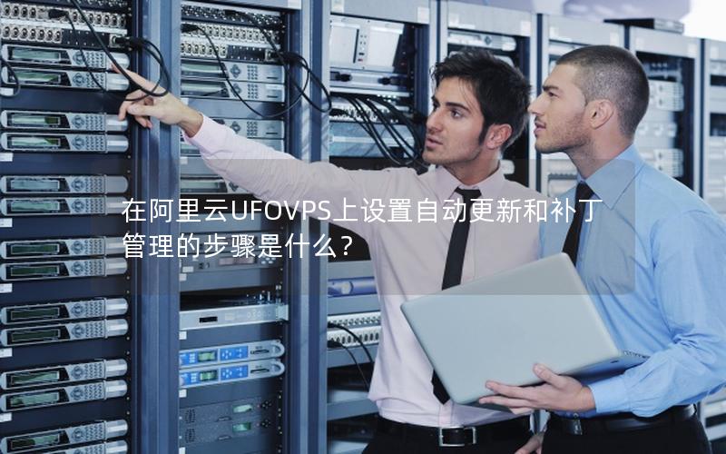 在阿里云UFOVPS上设置自动更新和补丁管理的步骤是什么？