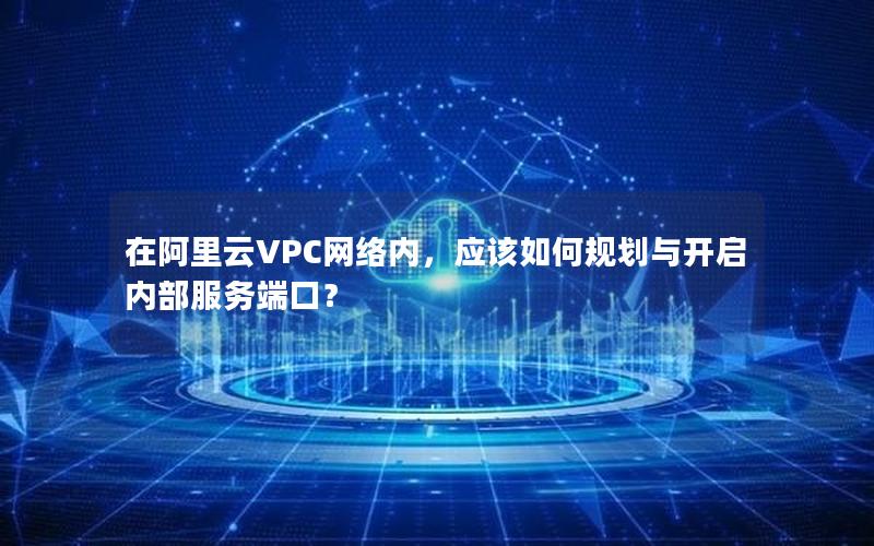 在阿里云VPC网络内，应该如何规划与开启内部服务端口？