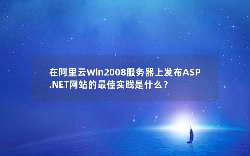 在阿里云Win2008服务器上发布ASP.NET网站的最佳实践是什么？